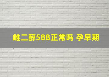 雌二醇588正常吗 孕早期